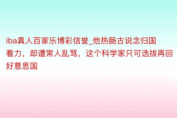 iba真人百家乐博彩信誉_他热肠古说念归国着力，却遭常人乱骂，这个科学家只可选拔再回好意思国