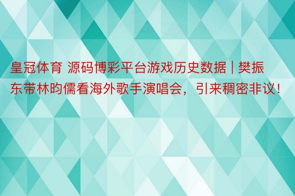 皇冠体育 源码博彩平台游戏历史数据 | 樊振东带林昀儒看海外歌手演唱会，引来稠密非议！