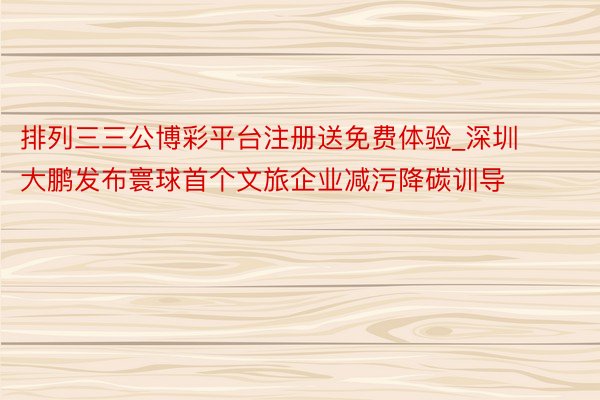 排列三三公博彩平台注册送免费体验_深圳大鹏发布寰球首个文旅企业减污降碳训导