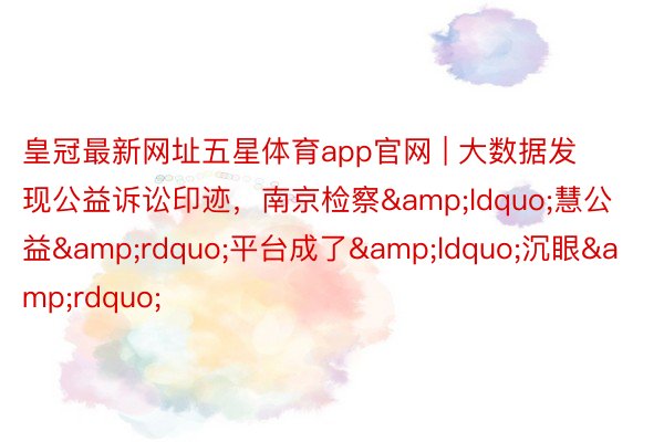 皇冠最新网址五星体育app官网 | 大数据发现公益诉讼印迹，南京检察&ldquo;慧公益&rdquo;平台成了&ldquo;沉眼&rdquo;