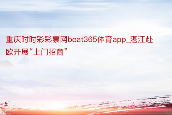 重庆时时彩彩票网beat365体育app_湛江赴欧开展“上门招商”