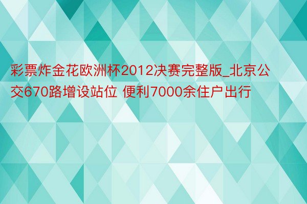 彩票炸金花欧洲杯2012决赛完整版_北京公交670路增设站位 便利7000余住户出行