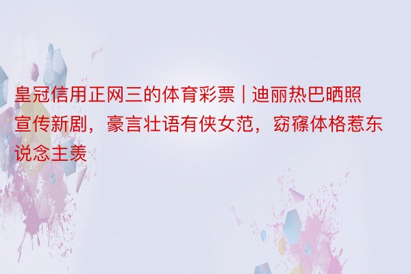 皇冠信用正网三的体育彩票 | 迪丽热巴晒照宣传新剧，豪言壮语有侠女范，窈窱体格惹东说念主羡