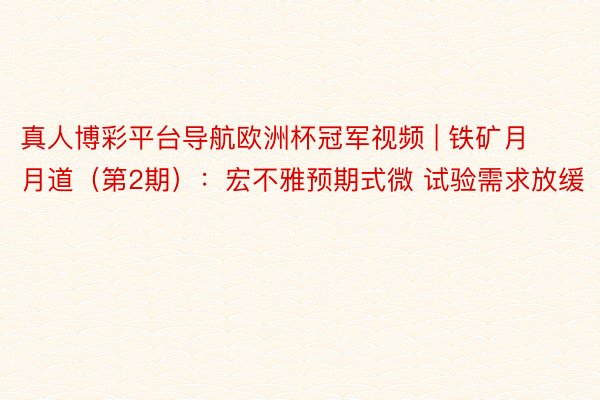 真人博彩平台导航欧洲杯冠军视频 | 铁矿月月道（第2期）：宏不雅预期式微 试验需求放缓