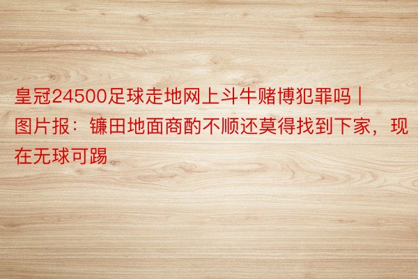 皇冠24500足球走地网上斗牛赌博犯罪吗 | 图片报：镰田地面商酌不顺还莫得找到下家，现在无球可踢