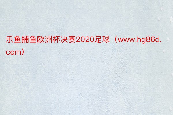 乐鱼捕鱼欧洲杯决赛2020足球（www.hg86d.com）