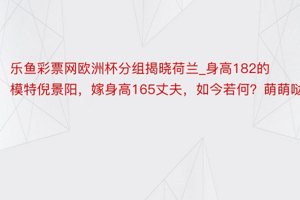 乐鱼彩票网欧洲杯分组揭晓荷兰_身高182的模特倪景阳，嫁身高165丈夫，如今若何？萌萌哒！