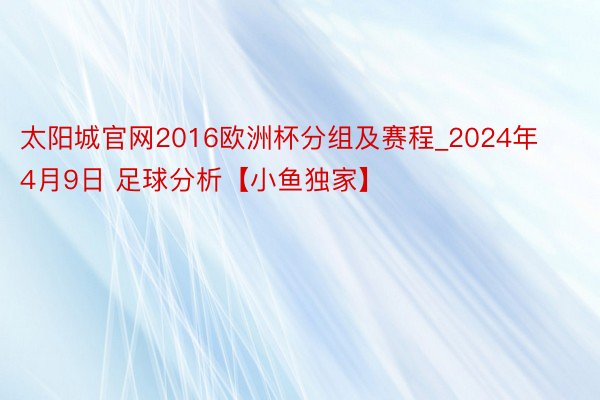 太阳城官网2016欧洲杯分组及赛程_2024年4月9日 足球分析【小鱼独家】
