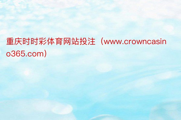 重庆时时彩体育网站投注（www.crowncasino365.com）