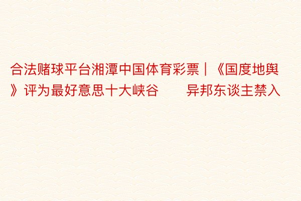 合法赌球平台湘潭中国体育彩票 | 《国度地舆》评为最好意思十大峡谷❗️异邦东谈主禁入❗️