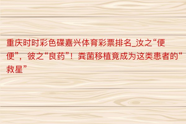 重庆时时彩色碟嘉兴体育彩票排名_汝之“便便”，彼之“良药”！粪菌移植竟成为这类患者的“救星”