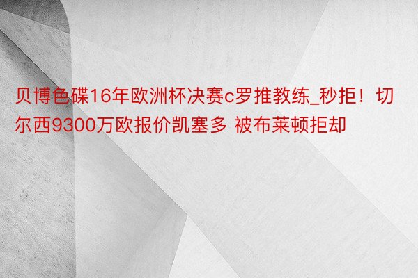 贝博色碟16年欧洲杯决赛c罗推教练_秒拒！切尔西9300万欧报价凯塞多 被布莱顿拒却