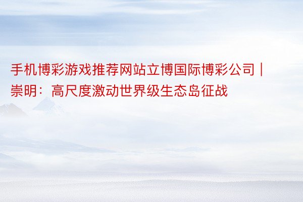 手机博彩游戏推荐网站立博国际博彩公司 | 崇明：高尺度激动世界级生态岛征战
