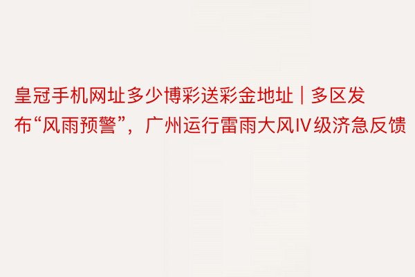 皇冠手机网址多少博彩送彩金地址 | 多区发布“风雨预警”，广州运行雷雨大风Ⅳ级济急反馈