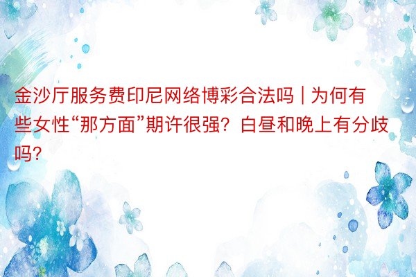 金沙厅服务费印尼网络博彩合法吗 | 为何有些女性“那方面”期许很强？白昼和晚上有分歧吗？