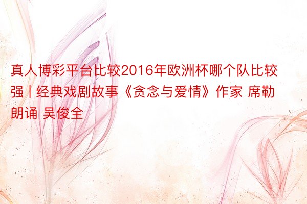 真人博彩平台比较2016年欧洲杯哪个队比较强 | 经典戏剧故事《贪念与爱情》作家 席勒 朗诵 吴俊全