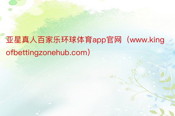 亚星真人百家乐环球体育app官网（www.kingofbettingzonehub.com）