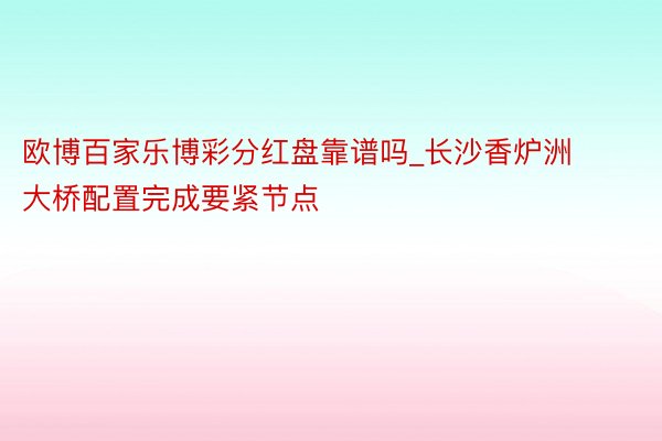 欧博百家乐博彩分红盘靠谱吗_长沙香炉洲大桥配置完成要紧节点