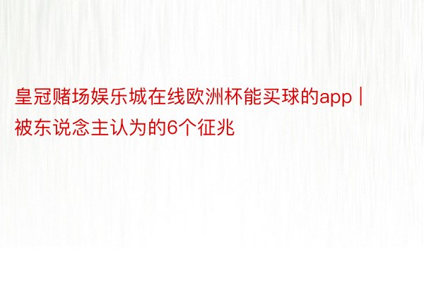 皇冠赌场娱乐城在线欧洲杯能买球的app | 被东说念主认为的6个征兆