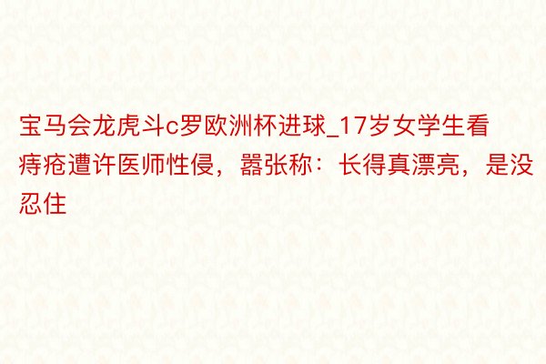 宝马会龙虎斗c罗欧洲杯进球_17岁女学生看痔疮遭许医师性侵，嚣张称：长得真漂亮，是没忍住