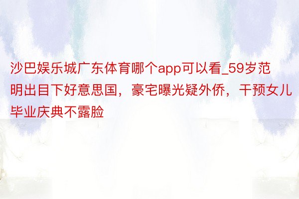 沙巴娱乐城广东体育哪个app可以看_59岁范明出目下好意思国，豪宅曝光疑外侨，干预女儿毕业庆典不露脸