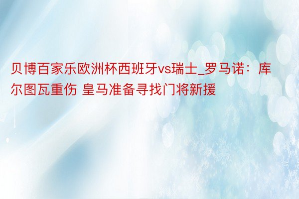 贝博百家乐欧洲杯西班牙vs瑞士_罗马诺:库尔图瓦重伤 皇马准备寻找门将新援