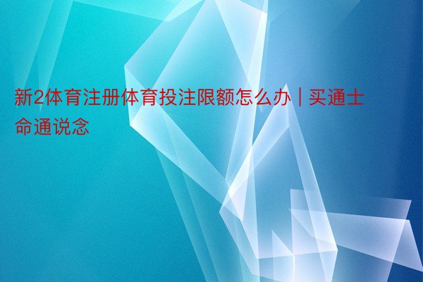 新2体育注册体育投注限额怎么办 | 买通士命通说念
