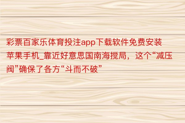 彩票百家乐体育投注app下载软件免费安装苹果手机_靠近好意思国南海搅局，这个“减压阀”确保了各方“斗而不破”