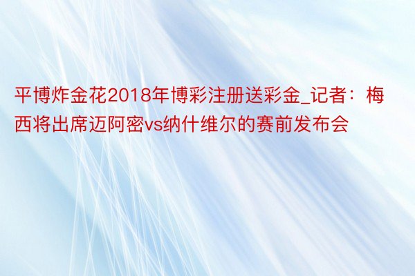 平博炸金花2018年博彩注册送彩金_记者：梅西将出席迈阿密vs纳什维尔的赛前发布会