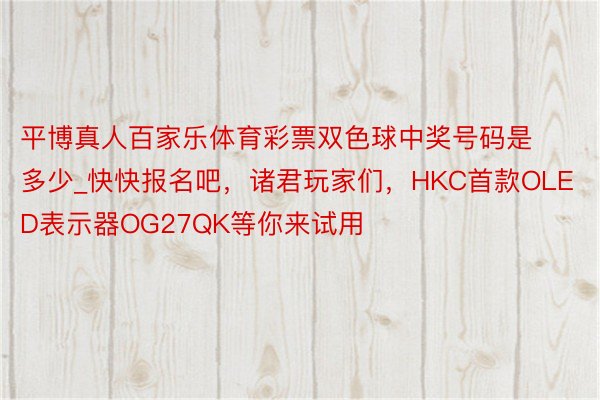 平博真人百家乐体育彩票双色球中奖号码是多少_快快报名吧，诸君玩家们，HKC首款OLED表示器OG27QK等你来试用