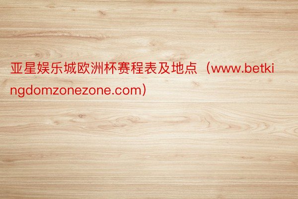亚星娱乐城欧洲杯赛程表及地点（www.betkingdomzonezone.com）
