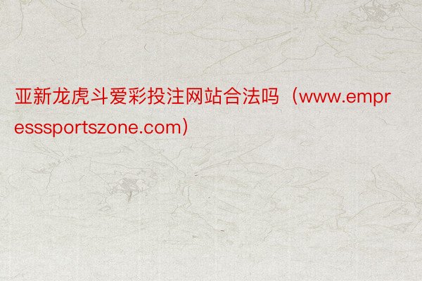 亚新龙虎斗爱彩投注网站合法吗(www.empresssportszone.com)