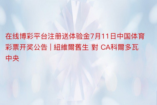 在线博彩平台注册送体验金7月11日中国体育彩票开奖公告 | 紐維爾舊生 對 CA科爾多瓦中央