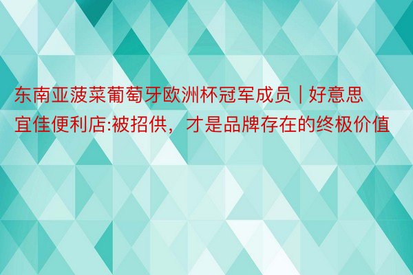 东南亚菠菜葡萄牙欧洲杯冠军成员 | 好意思宜佳便利店:被招供，才是品牌存在的终极价值