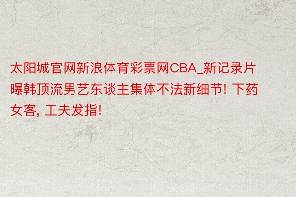 太阳城官网新浪体育彩票网CBA_新记录片曝韩顶流男艺东谈主集体不法新细节! 下药女客, 工夫发指!