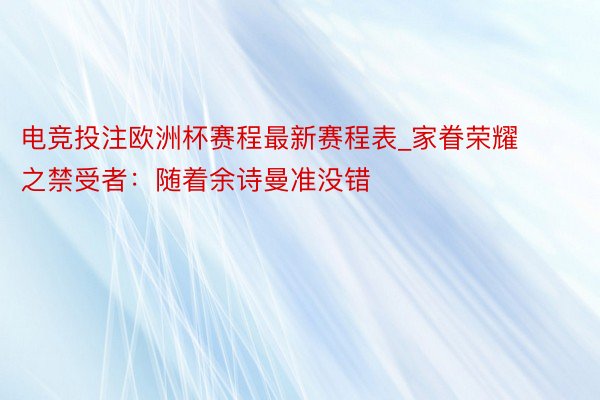 电竞投注欧洲杯赛程最新赛程表_家眷荣耀之禁受者:随着余诗曼准没错