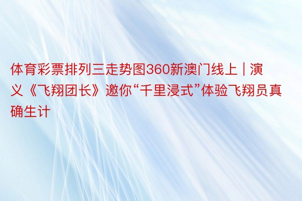 体育彩票排列三走势图360新澳门线上 | 演义《飞翔团长》邀你“千里浸式”体验飞翔员真确生计