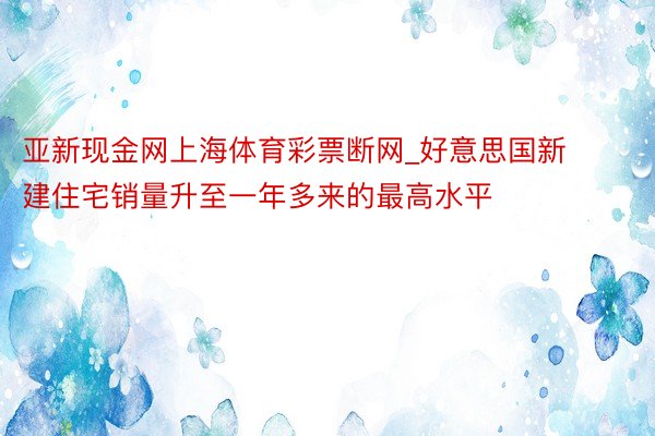 亚新现金网上海体育彩票断网_好意思国新建住宅销量升至一年多来的最高水平