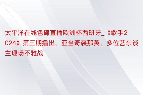 太平洋在线色碟直播欧洲杯西班牙_《歌手2024》第三期播出，亚当奇袭那英，多位艺东谈主现场不雅战