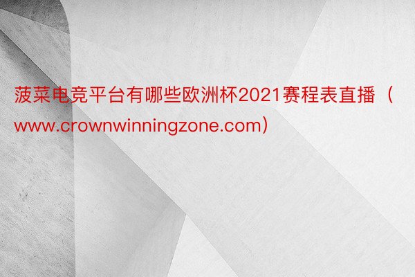 菠菜电竞平台有哪些欧洲杯2021赛程表直播（www.crownwinningzone.com）