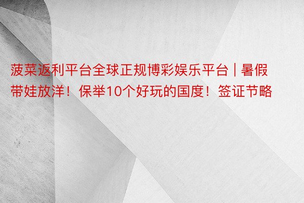 菠菜返利平台全球正规博彩娱乐平台 | 暑假带娃放洋!保举10个好玩的国度!签证节略