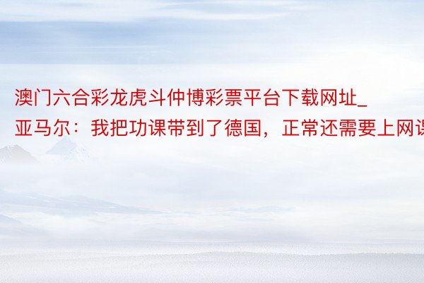 澳门六合彩龙虎斗仲博彩票平台下载网址_亚马尔：我把功课带到了德国，正常还需要上网课