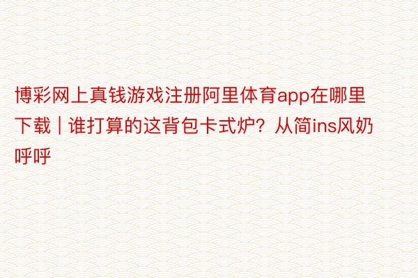 博彩网上真钱游戏注册阿里体育app在哪里下载 | 谁打算的这背包卡式炉?从简ins风奶呼呼