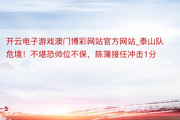 开云电子游戏澳门博彩网站官方网站_泰山队危境！不堪恐帅位不保，陈蒲接任冲击1分