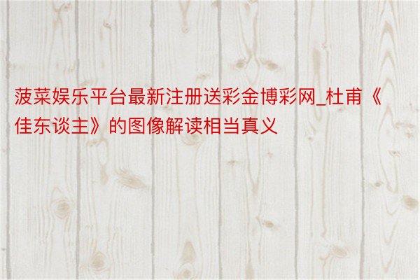 菠菜娱乐平台最新注册送彩金博彩网_杜甫《佳东谈主》的图像解读相当真义