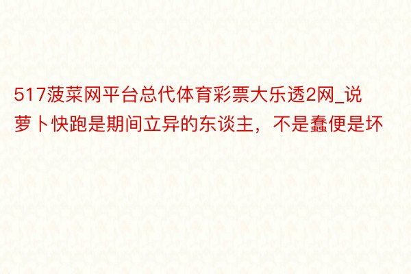 517菠菜网平台总代体育彩票大乐透2网_说萝卜快跑是期间立异的东谈主，不是蠢便是坏