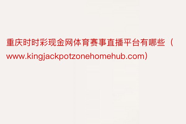 重庆时时彩现金网体育赛事直播平台有哪些（www.kingjackpotzonehomehub.com）