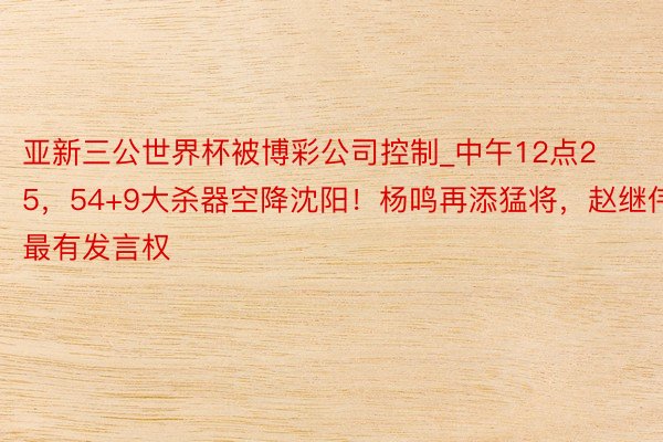 亚新三公世界杯被博彩公司控制_中午12点25，54+9大杀器空降沈阳！杨鸣再添猛将，赵继伟最有发言权