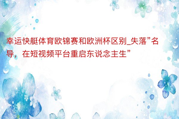 幸运快艇体育欧锦赛和欧洲杯区别_失落”名导，在短视频平台重启东说念主生”