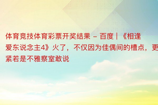 体育竞技体育彩票开奖结果 - 百度 | 《相逢爱东说念主4》火了，不仅因为佳偶间的槽点，更紧若是不雅察室敢说